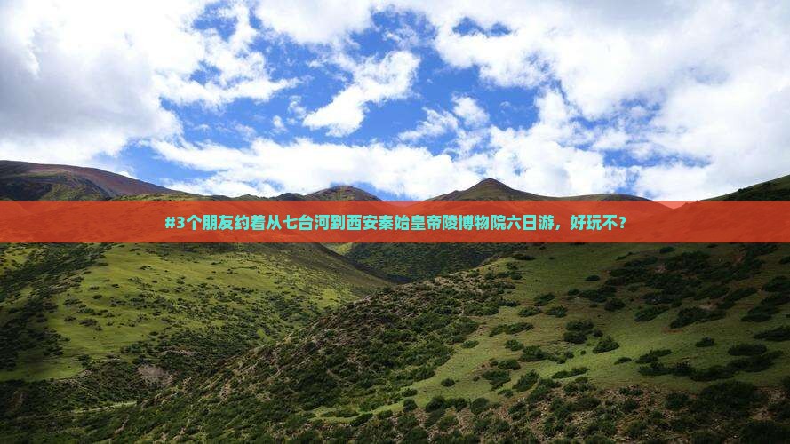 #3个朋友约着从七台河到西安秦始皇帝陵博物院六日游，好玩不？