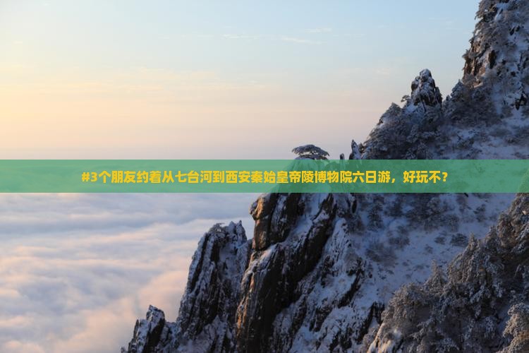 #3个朋友约着从七台河到西安秦始皇帝陵博物院六日游，好玩不？