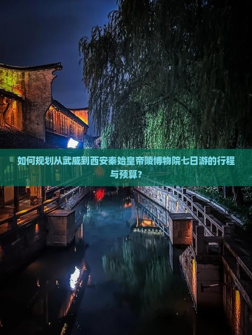 如何规划从武威到西安秦始皇帝陵博物院七日游的行程与预算？