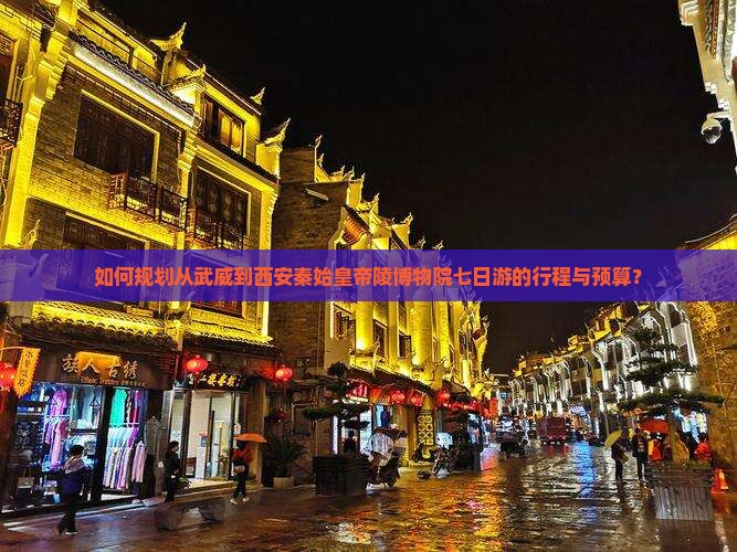 如何规划从武威到西安秦始皇帝陵博物院七日游的行程与预算？