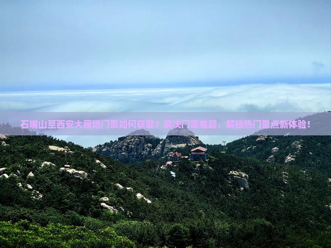 石嘴山至西安大雁塔门票如何获取？解决门票难题，解锁热门景点新体验！
