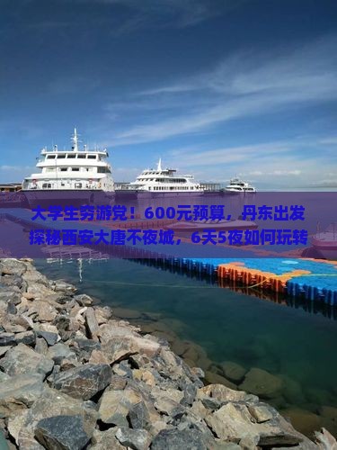 大学生穷游党！600元预算，丹东出发探秘西安大唐不夜城，6天5夜如何玩转？
