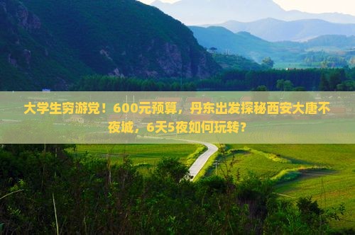 大学生穷游党！600元预算，丹东出发探秘西安大唐不夜城，6天5夜如何玩转？