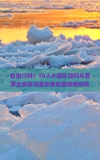 自由行吗？10人小团队如何从思茅出发探访西安秦始皇陵博物院？