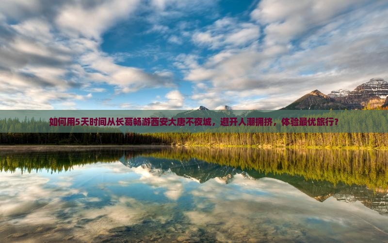如何用5天时间从长葛畅游西安大唐不夜城，避开人潮拥挤，体验最优旅行？