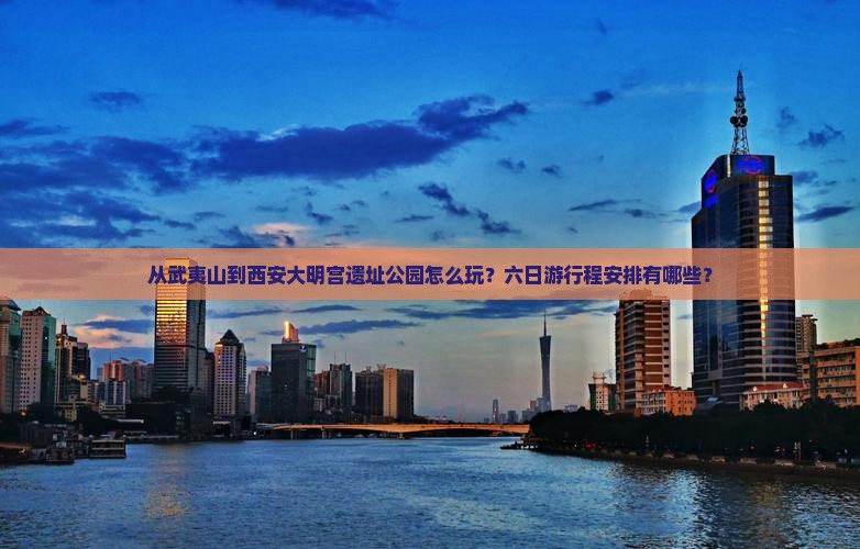 从武夷山到西安大明宫遗址公园怎么玩？六日游行程安排有哪些？