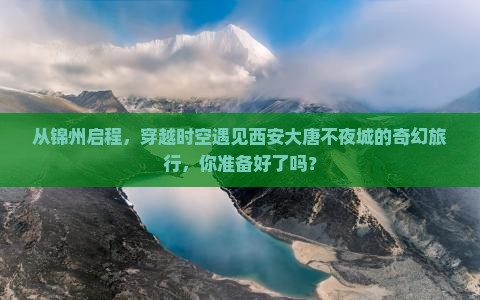 从锦州启程，穿越时空遇见西安大唐不夜城的奇幻旅行，你准备好了吗？