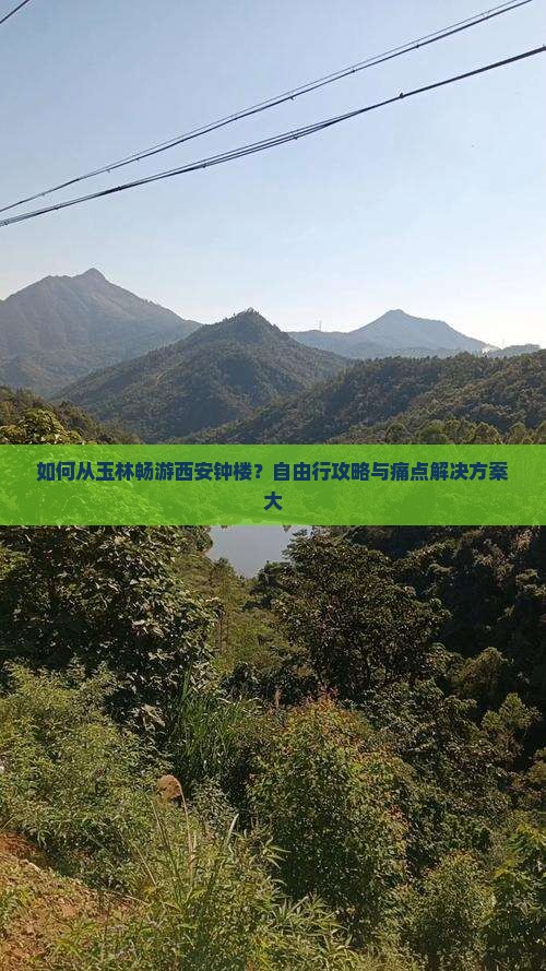 如何从玉林畅游西安钟楼？自由行攻略与痛点解决方案大