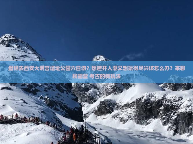 盘锦去西安大明宫遗址公园六日游？想避开人潮又想玩得尽兴该怎么办？来聊聊露营+考古的新玩法