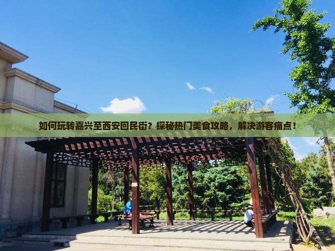 如何玩转嘉兴至西安回民街？探秘热门美食攻略，解决游客痛点！