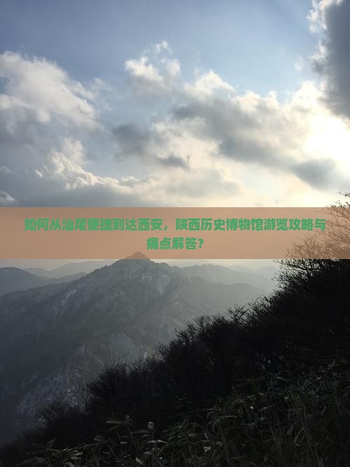 如何从汕尾便捷到达西安，陕西历史博物馆游览攻略与痛点解答？