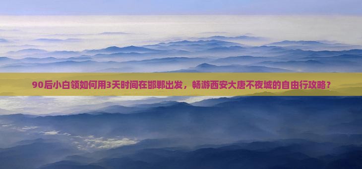90后小白领如何用3天时间在邯郸出发，畅游西安大唐不夜城的自由行攻略？