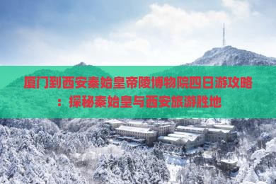厦门到西安秦始皇帝陵博物院四日游攻略：探秘秦始皇与西安旅游胜地
