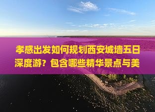 孝感出发如何规划西安城墙五日深度游？包含哪些精华景点与美食推荐？