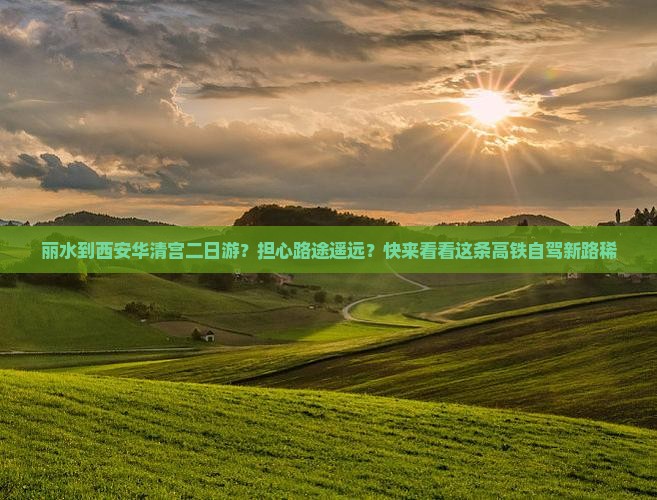 丽水到西安华清宫二日游？担心路途遥远？快来看看这条高铁自驾新路稀