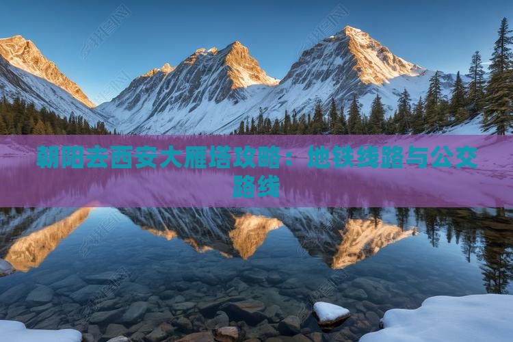 朝阳去西安大雁塔攻略：地铁线路与公交路线