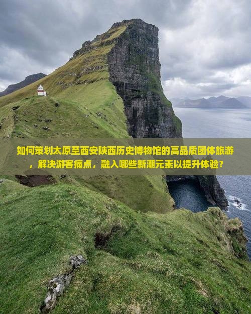 如何策划太原至西安陕西历史博物馆的高品质团体旅游，解决游客痛点，融入哪些新潮元素以提升体验？
