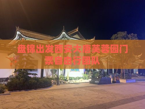 盘锦出发西安大唐芙蓉园门票自由行团队