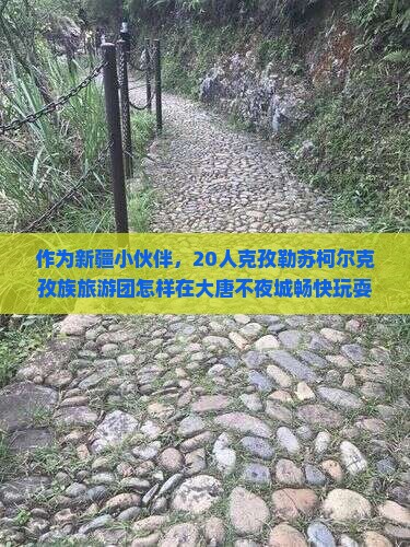 作为新疆小伙伴，20人克孜勒苏柯尔克孜族旅游团怎样在大唐不夜城畅快玩耍？
