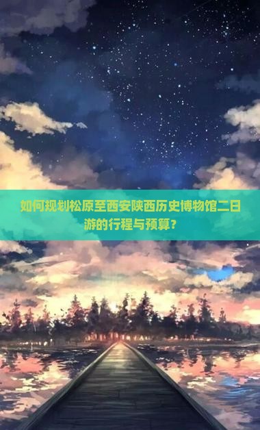 如何规划松原至西安陕西历史博物馆二日游的行程与预算？