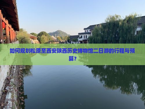 如何规划松原至西安陕西历史博物馆二日游的行程与预算？