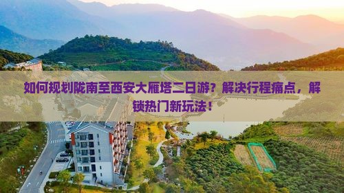 如何规划陇南至西安大雁塔二日游？解决行程痛点，解锁热门新玩法！