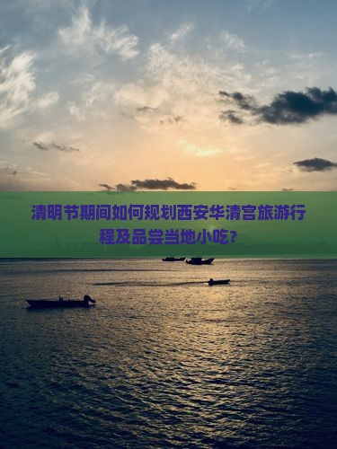 清明节期间如何规划西安华清宫旅游行程及品尝当地小吃？