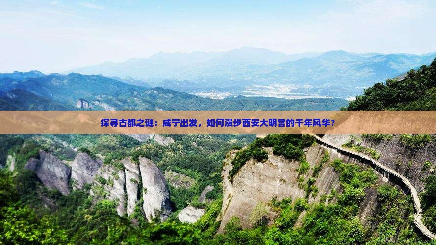 探寻古都之谜：咸宁出发，如何漫步西安大明宫的千年风华？