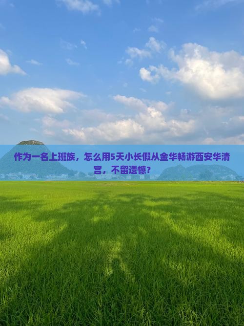 作为一名上班族，怎么用5天小长假从金华畅游西安华清宫，不留遗憾？