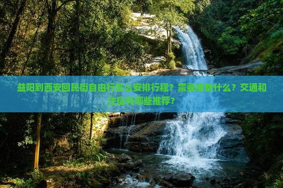 益阳到西安回民街自由行怎么安排行程？需要准备什么？交通和住宿有哪些推荐？