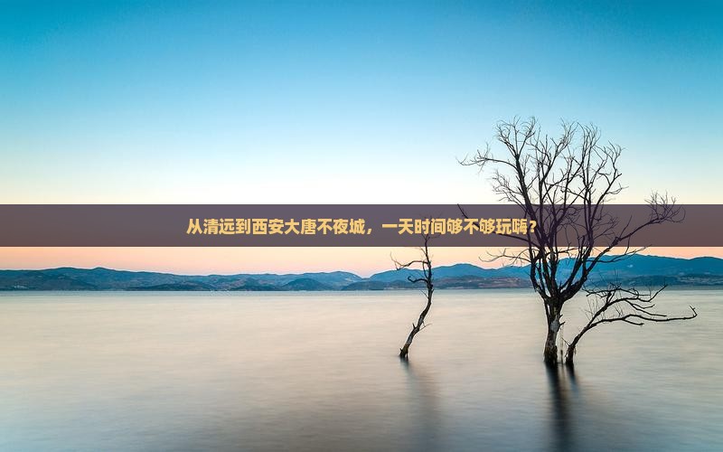 从清远到西安大唐不夜城，一天时间够不够玩嗨？