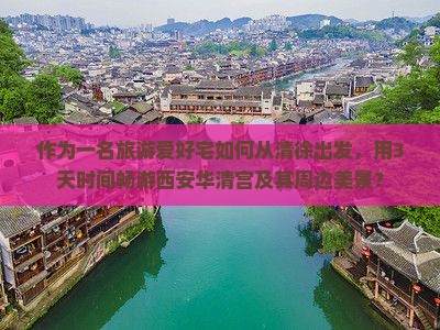 作为一名旅游爱好宅如何从清徐出发，用3天时间畅游西安华清宫及其周边美景？