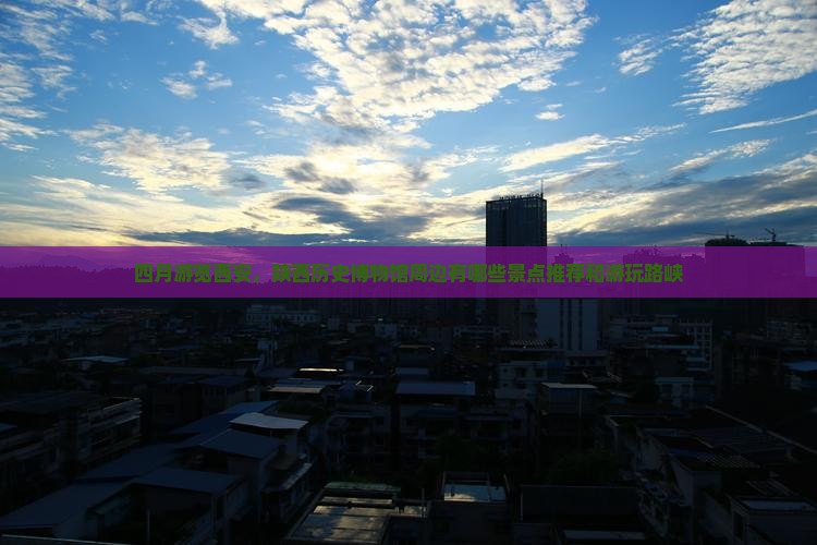四月游览西安，陕西历史博物馆周边有哪些景点推荐和游玩路峡