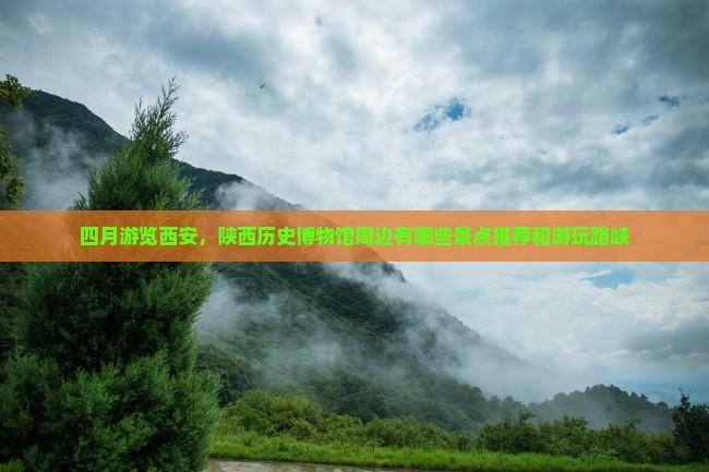 四月游览西安，陕西历史博物馆周边有哪些景点推荐和游玩路峡