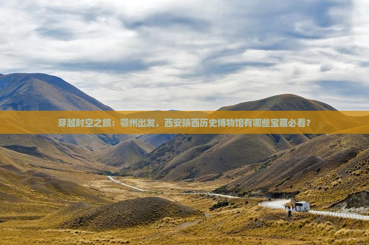 穿越时空之旅：鄂州出发，西安陕西历史博物馆有哪些宝藏必看？