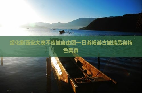 绥化到西安大唐不夜城自由团一日游畅游古城墙品尝特色美食