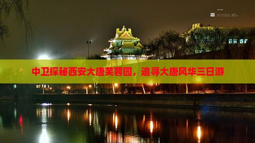 中卫探秘西安大唐芙蓉园，追寻大唐风华三日游