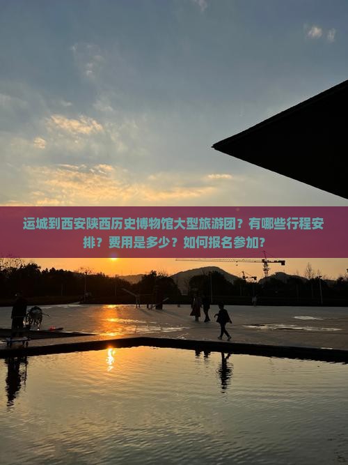 运城到西安陕西历史博物馆大型旅游团？有哪些行程安排？费用是多少？如何报名参加？