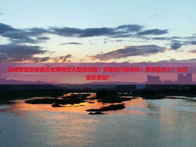 运城到西安陕西历史博物馆大型旅游团？有哪些行程安排？费用是多少？如何报名参加？