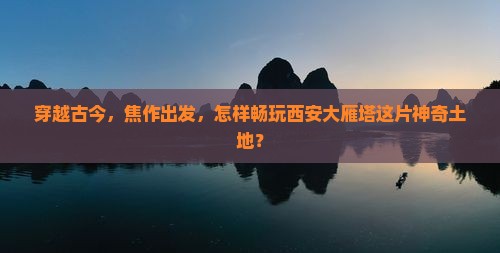 穿越古今，焦作出发，怎样畅玩西安大雁塔这片神奇土地？