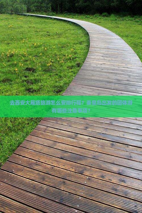 去西安大雁塔旅游怎么安排行程？秦皇岛出发的团体游有哪些注意事项？