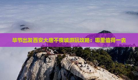 毕节出发西安大唐不夜城游玩攻略：哪里值得一去
