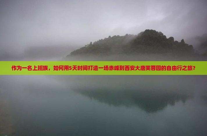 作为一名上班族，如何用5天时间打造一场赤峰到西安大唐芙蓉园的自由行之旅？