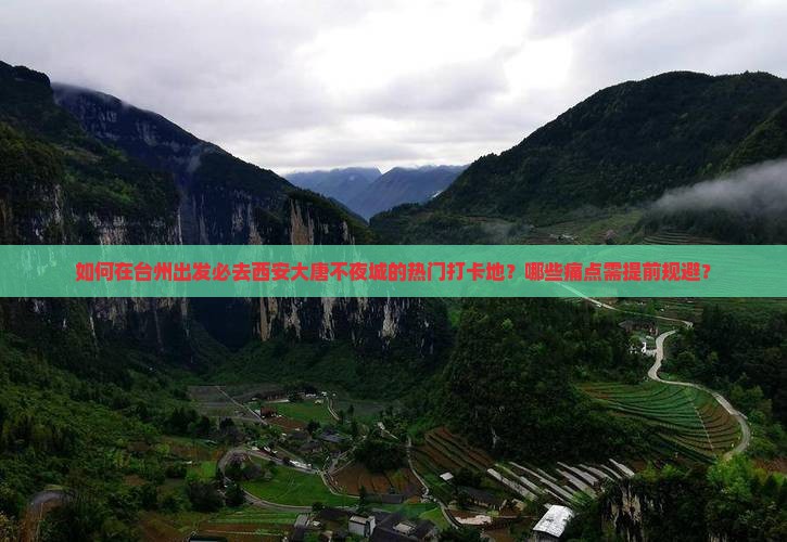 如何在台州出发必去西安大唐不夜城的热门打卡地？哪些痛点需提前规避？