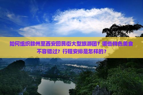如何组织赣州至西安回民街大型旅游团？哪些特色美食不容错过？行程安排是怎样的？