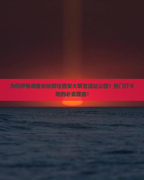 为何伊春游客纷纷前往西安大明宫遗址公园？热门打卡地的必去理由！