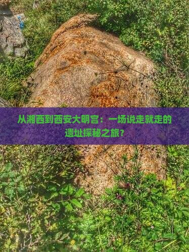 从湘西到西安大明宫：一场说走就走的遗址探秘之旅？