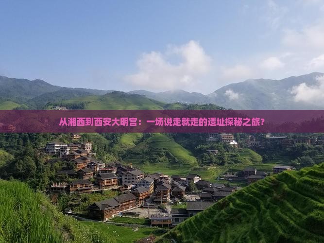 从湘西到西安大明宫：一场说走就走的遗址探秘之旅？