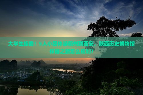 大学生族裔！5人小团体游衢州到西安，陕西历史博物馆探秘之旅怎么规划？