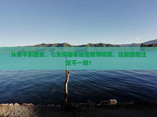 从南平到西安，七天探秘秦始皇陵博物院，这趟旅程注定不一般？